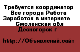 Требуется координатор - Все города Работа » Заработок в интернете   . Смоленская обл.,Десногорск г.